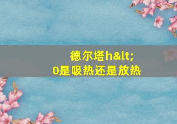 德尔塔h<0是吸热还是放热